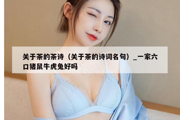 关于茶的茶诗（关于茶的诗词名句）_一家六口猪鼠牛虎兔好吗